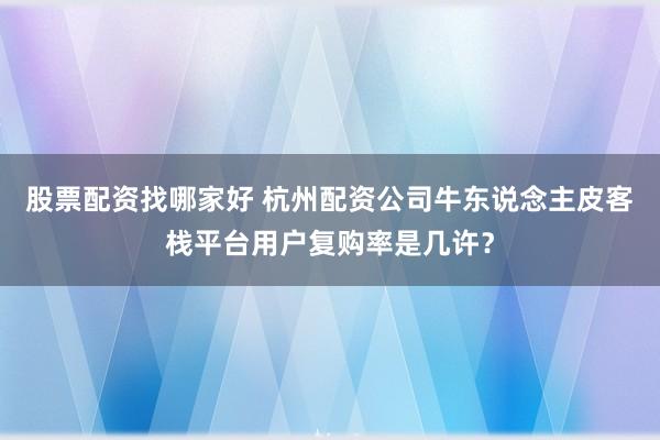 股票配资找哪家好 杭州配资公司牛东说念主皮客栈平台用户复购率是几许?