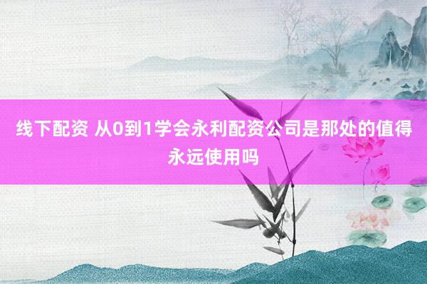线下配资 从0到1学会永利配资公司是那处的值得永远使用吗