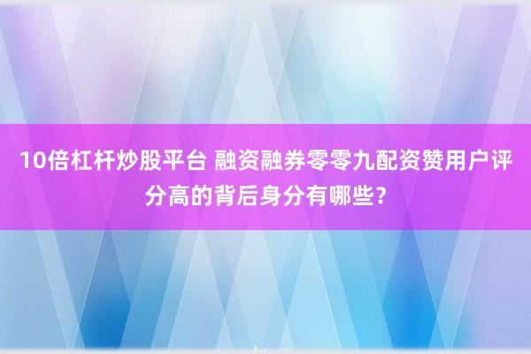 10倍杠杆炒股平台 融资融券零零九配资赞用户评分高的背后身分有哪些?