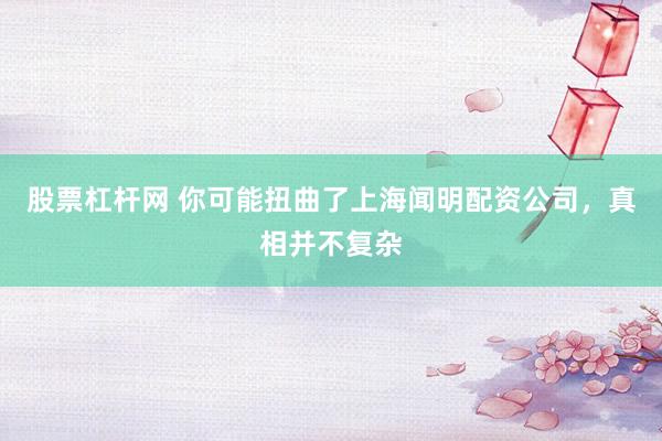股票杠杆网 你可能扭曲了上海闻明配资公司,真相并不复杂