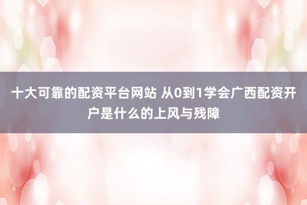 十大可靠的配资平台网站 从0到1学会广西配资开户是什么的上风与残障