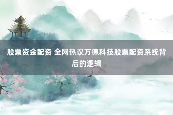 股票资金配资 全网热议万德科技股票配资系统背后的逻辑