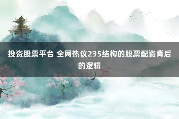 投资股票平台 全网热议235结构的股票配资背后的逻辑