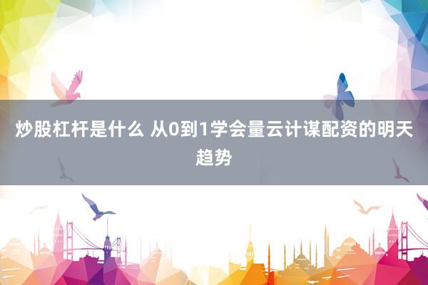 炒股杠杆是什么 从0到1学会量云计谋配资的明天趋势