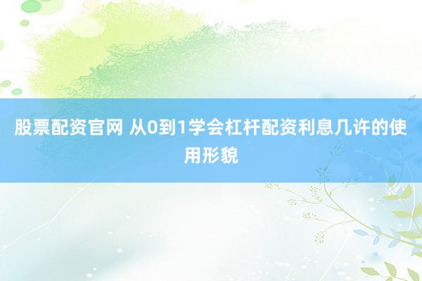 股票配资官网 从0到1学会杠杆配资利息几许的使用形貌