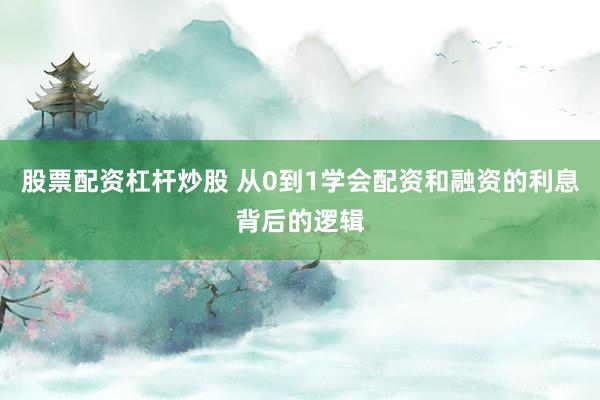 股票配资杠杆炒股 从0到1学会配资和融资的利息背后的逻辑