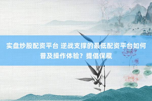 实盘炒股配资平台 逆战支撑的最低配资平台如何普及操作体验?提倡保藏