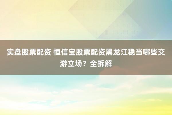 实盘股票配资 恒信宝股票配资黑龙江稳当哪些交游立场?全拆解