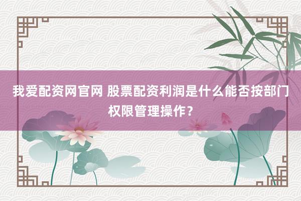 我爱配资网官网 股票配资利润是什么能否按部门权限管理操作?