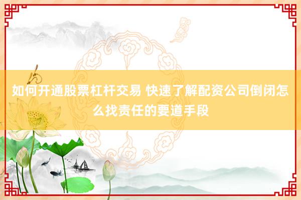 如何开通股票杠杆交易 快速了解配资公司倒闭怎么找责任的要道手段