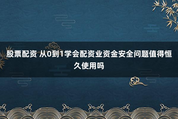 股票配资 从0到1学会配资业资金安全问题值得恒久使用吗