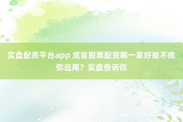 实盘配资平台app 成皆股票配资哪一家好能不成弥远用?实盘告诉你
