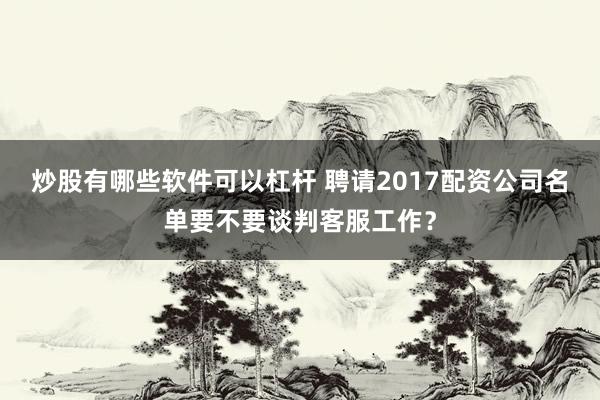 炒股有哪些软件可以杠杆 聘请2017配资公司名单要不要谈判客服工作?