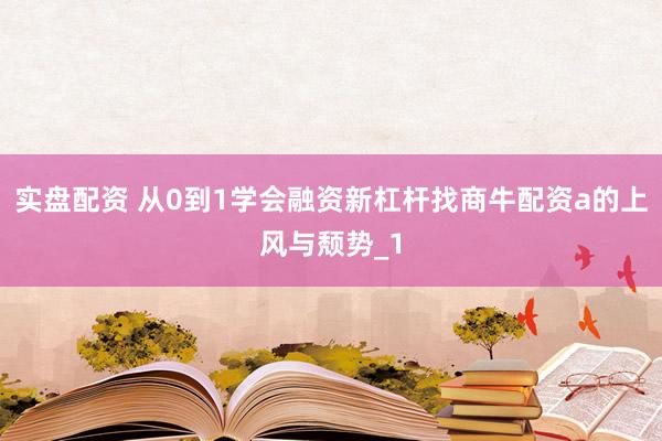实盘配资 从0到1学会融资新杠杆找商牛配资a的上风与颓势_1