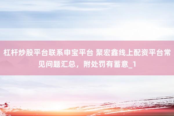 杠杆炒股平台联系申宝平台 聚宏鑫线上配资平台常见问题汇总,附处罚有蓄意_1