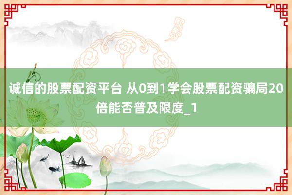 诚信的股票配资平台 从0到1学会股票配资骗局20倍能否普及限度_1