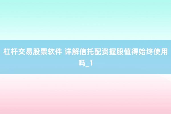 杠杆交易股票软件 详解信托配资握股值得始终使用吗_1