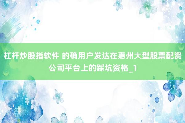 杠杆炒股指软件 的确用户发达在惠州大型股票配资公司平台上的踩坑资格_1