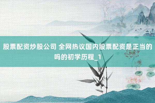 股票配资炒股公司 全网热议国内股票配资是正当的吗的初学历程_1