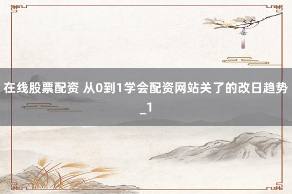 在线股票配资 从0到1学会配资网站关了的改日趋势_1