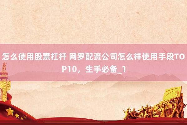 怎么使用股票杠杆 网罗配资公司怎么样使用手段TOP10,生手必备_1