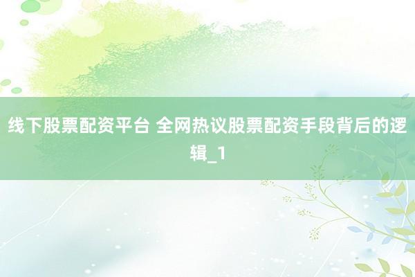 线下股票配资平台 全网热议股票配资手段背后的逻辑_1