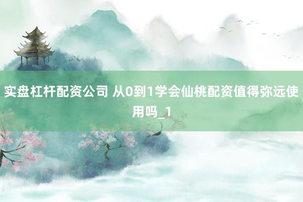 实盘杠杆配资公司 从0到1学会仙桃配资值得弥远使用吗_1
