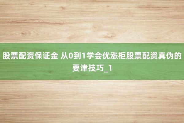 股票配资保证金 从0到1学会优涨柜股票配资真伪的要津技巧_1