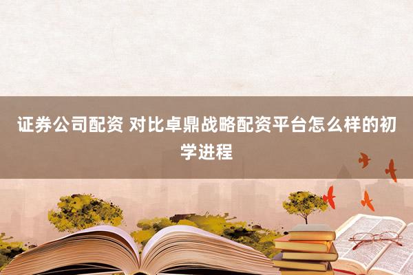 证券公司配资 对比卓鼎战略配资平台怎么样的初学进程