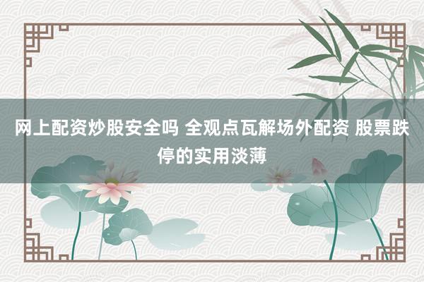 网上配资炒股安全吗 全观点瓦解场外配资 股票跌停的实用淡薄