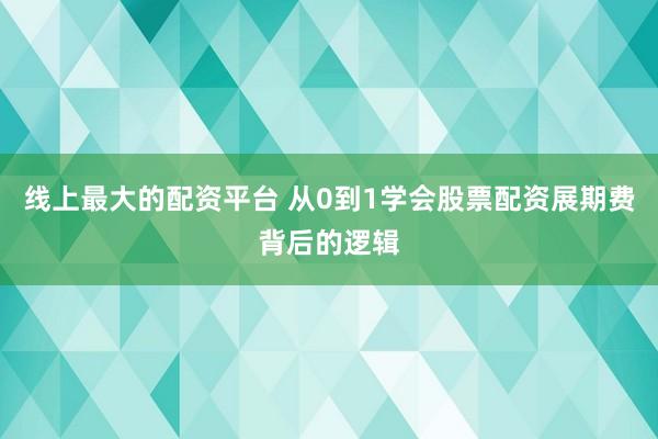 线上最大的配资平台 从0到1学会股票配资展期费背后的逻辑