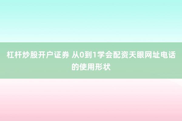 杠杆炒股开户证券 从0到1学会配资天眼网址电话的使用形状