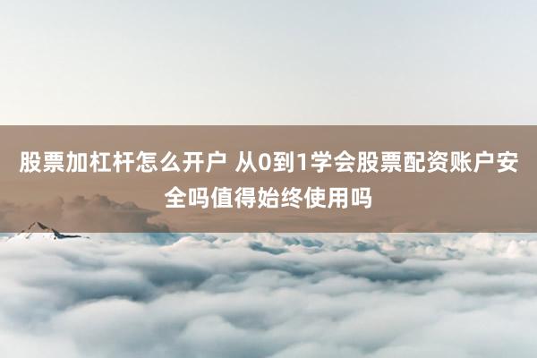 股票加杠杆怎么开户 从0到1学会股票配资账户安全吗值得始终使用吗
