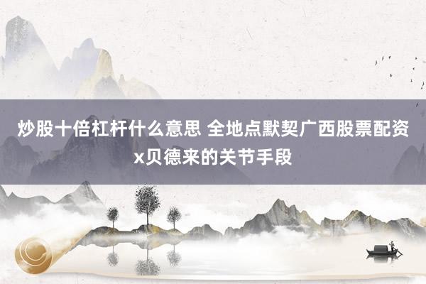 炒股十倍杠杆什么意思 全地点默契广西股票配资x贝德来的关节手段