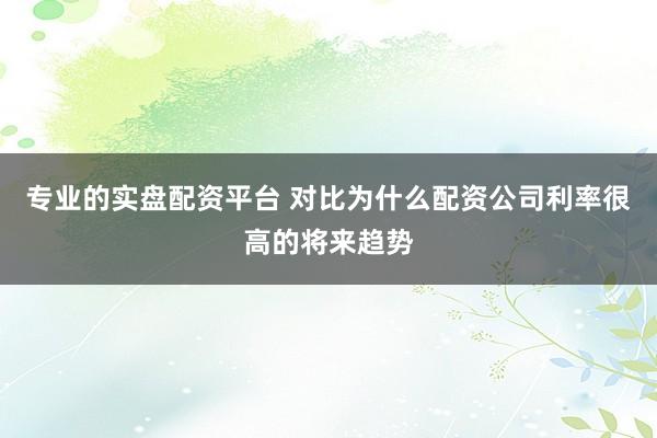 专业的实盘配资平台 对比为什么配资公司利率很高的将来趋势