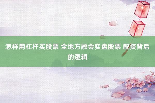 怎样用杠杆买股票 全地方融会实盘股票 配资背后的逻辑