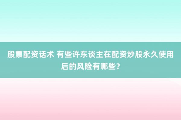股票配资话术 有些许东谈主在配资炒股永久使用后的风险有哪些?
