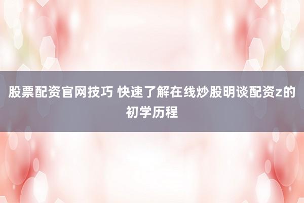股票配资官网技巧 快速了解在线炒股明谈配资z的初学历程