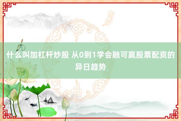 什么叫加杠杆炒股 从0到1学会融可赢股票配资的异日趋势