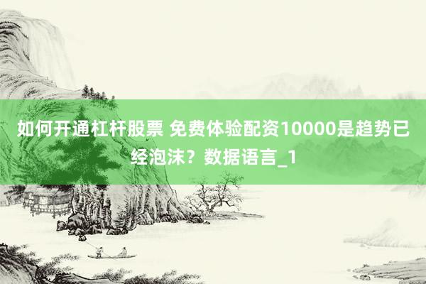 如何开通杠杆股票 免费体验配资10000是趋势已经泡沫?数据语言_1
