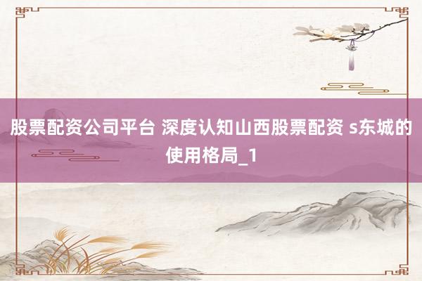 股票配资公司平台 深度认知山西股票配资 s东城的使用格局_1