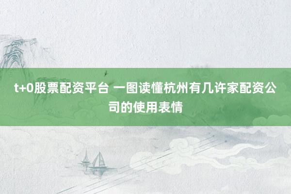 t+0股票配资平台 一图读懂杭州有几许家配资公司的使用表情