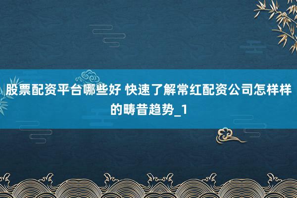股票配资平台哪些好 快速了解常红配资公司怎样样的畴昔趋势_1