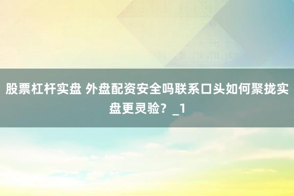 股票杠杆实盘 外盘配资安全吗联系口头如何聚拢实盘更灵验?_1