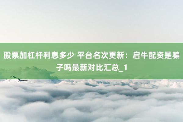 股票加杠杆利息多少 平台名次更新:启牛配资是骗子吗最新对比汇总_1