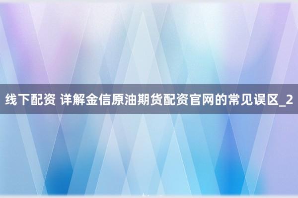 线下配资 详解金信原油期货配资官网的常见误区_2
