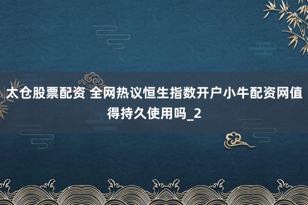 太仓股票配资 全网热议恒生指数开户小牛配资网值得持久使用吗_2