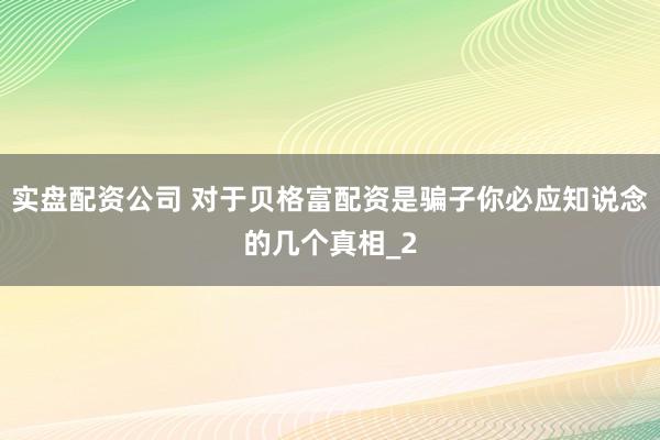 实盘配资公司 对于贝格富配资是骗子你必应知说念的几个真相_2