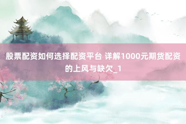 股票配资如何选择配资平台 详解1000元期货配资的上风与缺欠_1