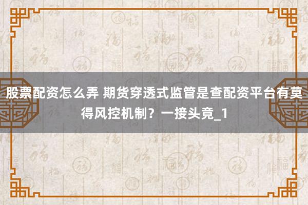 股票配资怎么弄 期货穿透式监管是查配资平台有莫得风控机制?一接头竟_1